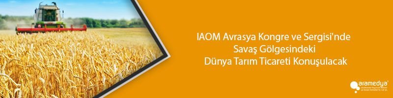 IAOM Avrasya Kongre ve Sergisi'nde Savaş Gölgesindeki Dünya Tarım Ticareti Konuşulacak