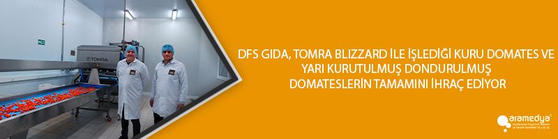 DFS GIDA, TOMRA BLIZZARD İLE İŞLEDİĞİ KURU DOMATES VE YARI KURUTULMUŞ DONDURULMUŞ DOMATESLERİN TAMAMINI İHRAÇ EDİYOR
