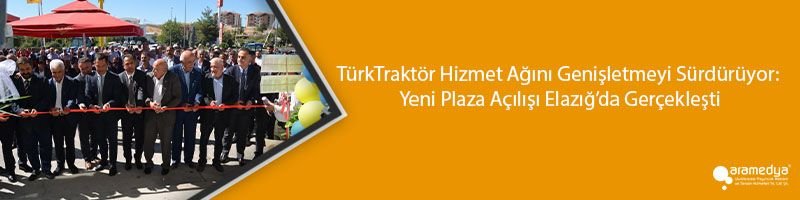 TürkTraktör Hizmet Ağını Genişletmeyi Sürdürüyor: Yeni Plaza Açılışı Elazığ’da Gerçekleşti